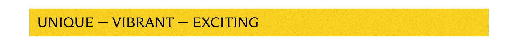 Unique - Vibrant - Exciting