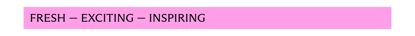 Fresh - Exciting - Inspiring