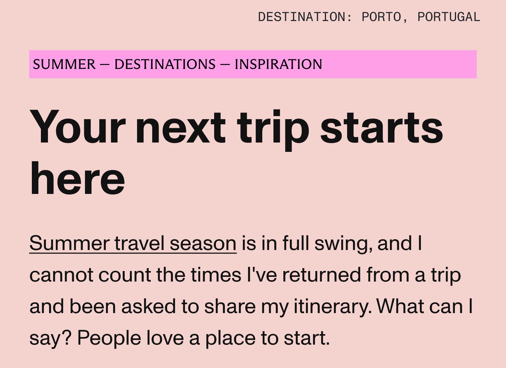 Your next trip starts here. Summer travel season is in full swing, and I cannot count the times I've returned from a trip and been asked to share my itinerary.