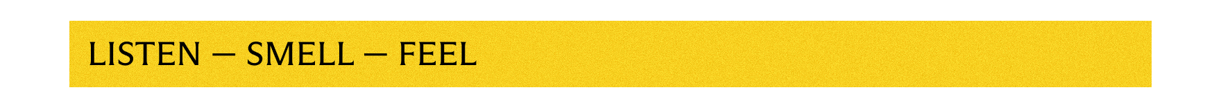 Listen - Smell - Feel